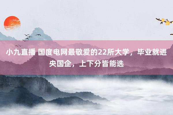 小九直播 国度电网最敬爱的22所大学，毕业就进央国企，上下分皆能选