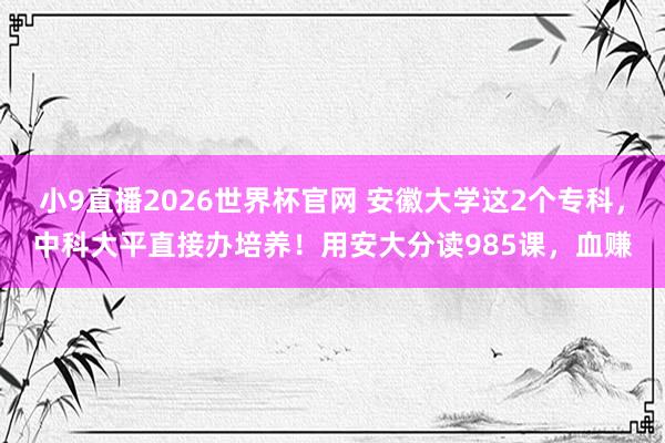 小9直播2026世界杯官网 安徽大学这2个专科，中科大平直接办培养！用安大分读985课，血赚