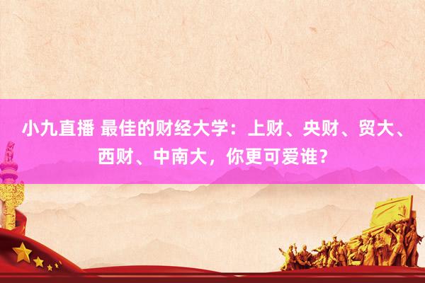 小九直播 最佳的财经大学：上财、央财、贸大、西财、中南大，你更可爱谁？