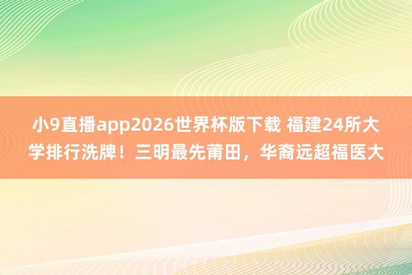 小9直播app2026世界杯版下载 福建24所大学排行洗牌！三明最先莆田，华裔远超福医大