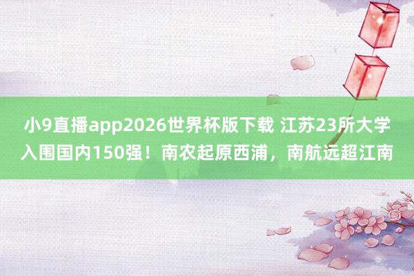 小9直播app2026世界杯版下载 江苏23所大学入围国内150强！南农起原西浦，南航远超江南