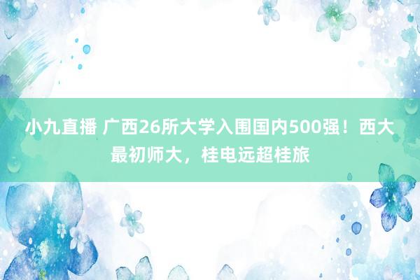 小九直播 广西26所大学入围国内500强！西大最初师大，桂电远超桂旅