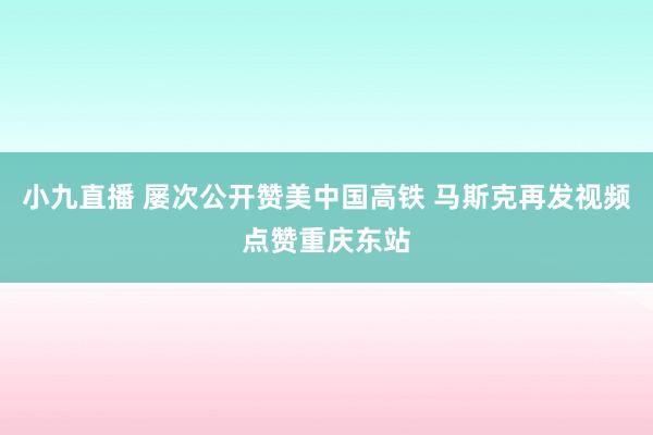 小九直播 屡次公开赞美中国高铁 马斯克再发视频点赞重庆东站