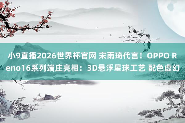 小9直播2026世界杯官网 宋雨琦代言！OPPO Reno16系列端庄亮相：3D悬浮星球工艺 配色虚幻
