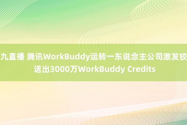 小九直播 腾讯WorkBuddy运转一东说念主公司激发狡计 送出3000万WorkBuddy Credits