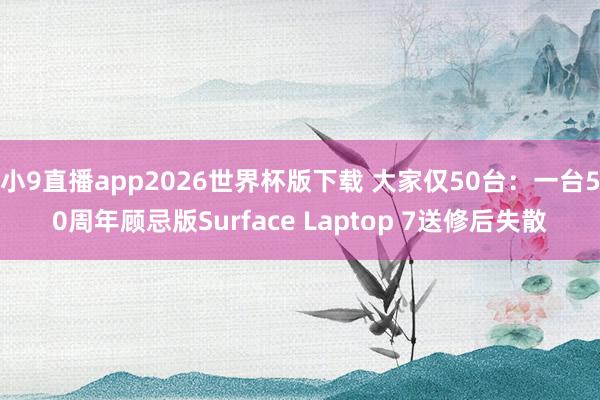 小9直播app2026世界杯版下载 大家仅50台：一台50周年顾忌版Surface Laptop 7送修后失散