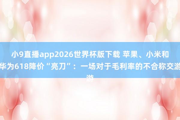 小9直播app2026世界杯版下载 苹果、小米和华为618降价“亮刀”：一场对于毛利率的不合称交游