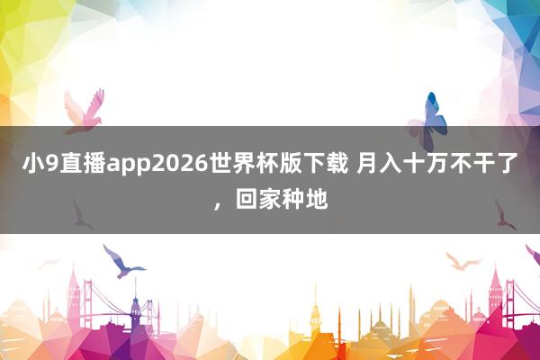 小9直播app2026世界杯版下载 月入十万不干了，回家种地