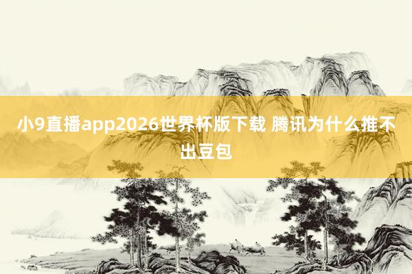小9直播app2026世界杯版下载 腾讯为什么推不出豆包