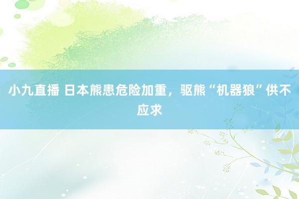 小九直播 日本熊患危险加重，驱熊“机器狼”供不应求