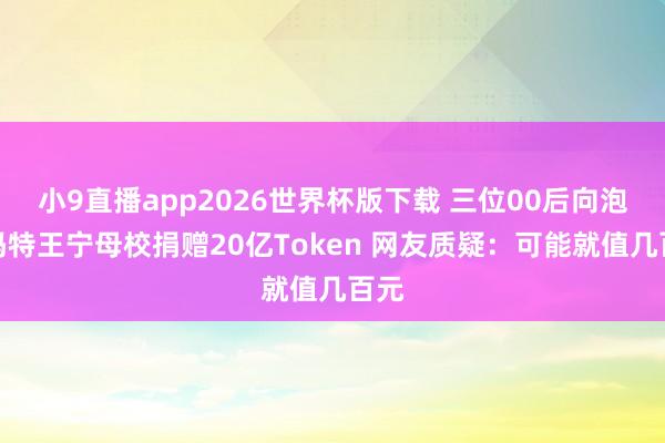 小9直播app2026世界杯版下载 三位00后向泡泡玛特王宁母校捐赠20亿Token 网友质疑：可能就值几百元