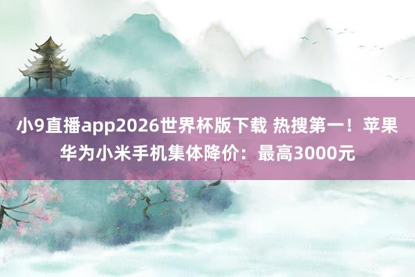 小9直播app2026世界杯版下载 热搜第一！苹果华为小米手机集体降价：最高3000元