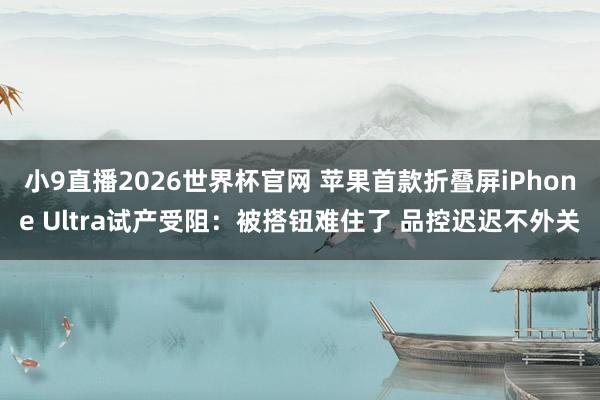 小9直播2026世界杯官网 苹果首款折叠屏iPhone Ultra试产受阻：被搭钮难住了 品控迟迟不外关