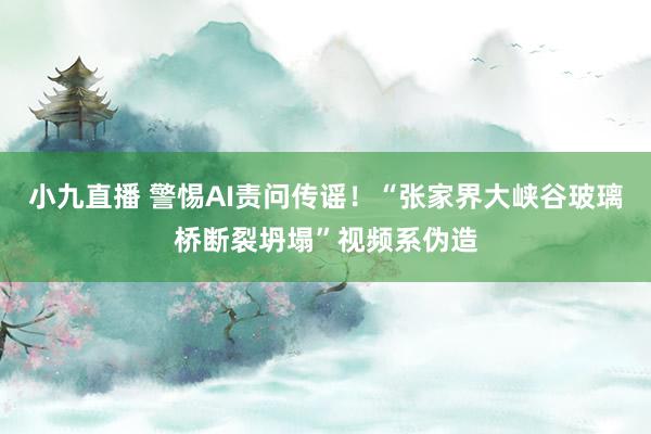 小九直播 警惕AI责问传谣！“张家界大峡谷玻璃桥断裂坍塌”视频系伪造