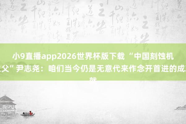 小9直播app2026世界杯版下载 “中国刻蚀机之父”尹志尧：咱们当今仍是无意代来作念开首进的成就