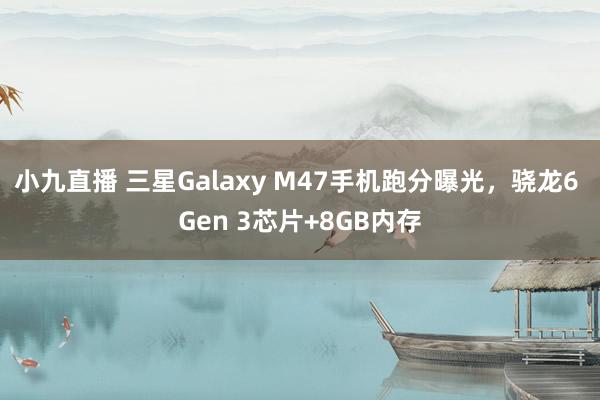 小九直播 三星Galaxy M47手机跑分曝光，骁龙6 Gen 3芯片+8GB内存
