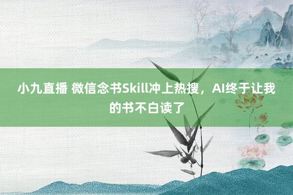 小九直播 微信念书Skill冲上热搜，AI终于让我的书不白读了