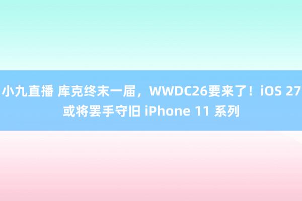 小九直播 库克终末一届，WWDC26要来了！iOS 27或将罢手守旧 iPhone 11 系列