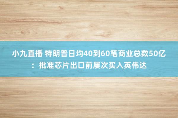 小九直播 特朗普日均40到60笔商业总数50亿：批准芯片出口前屡次买入英伟达