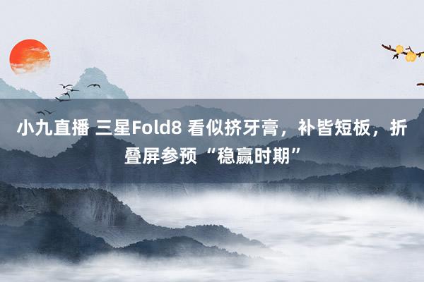 小九直播 三星Fold8 看似挤牙膏，补皆短板，折叠屏参预 “稳赢时期”