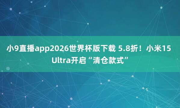小9直播app2026世界杯版下载 5.8折！小米15 Ultra开启“清仓款式”
