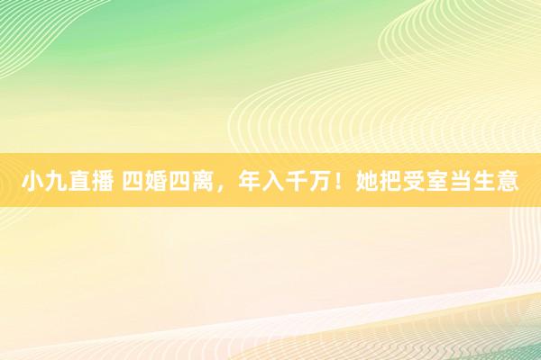 小九直播 四婚四离，年入千万！她把受室当生意