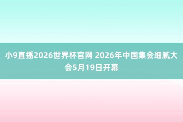 小9直播2026世界杯官网 2026年中国集会细腻大会5月19日开幕