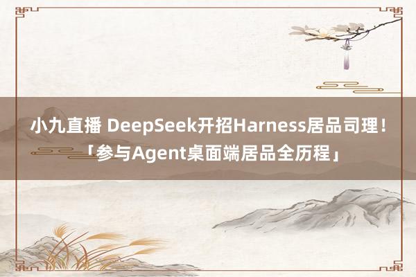 小九直播 DeepSeek开招Harness居品司理！「参与Agent桌面端居品全历程」