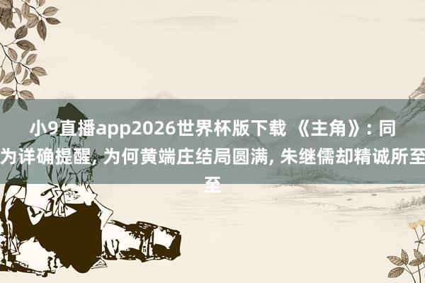 小9直播app2026世界杯版下载 《主角》: 同为详确提醒， 为何黄端庄结局圆满， 朱继儒却精诚所至