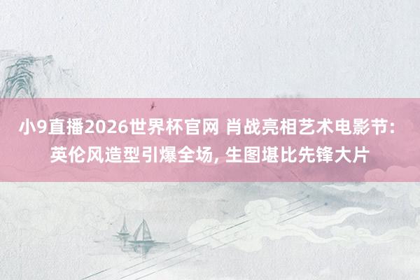小9直播2026世界杯官网 肖战亮相艺术电影节: 英伦风造型引爆全场， 生图堪比先锋大片