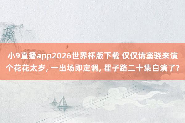 小9直播app2026世界杯版下载 仅仅请窦骁来演个花花太岁， 一出场即定调， 翟子路二十集白演了?