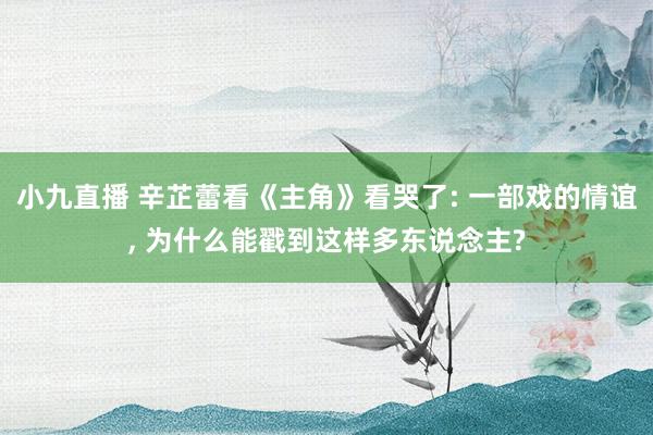 小九直播 辛芷蕾看《主角》看哭了: 一部戏的情谊， 为什么能戳到这样多东说念主?
