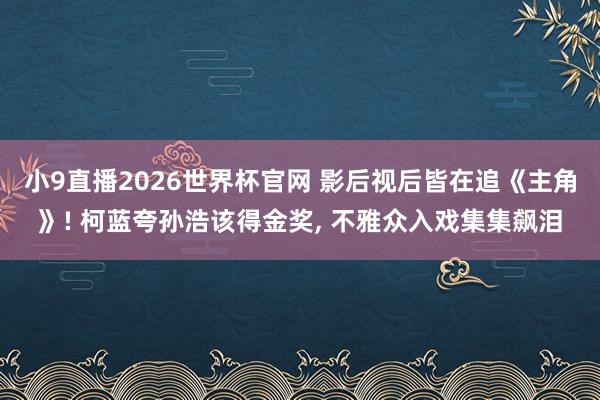 小9直播2026世界杯官网 影后视后皆在追《主角》! 柯蓝夸孙浩该得金奖， 不雅众入戏集集飙泪