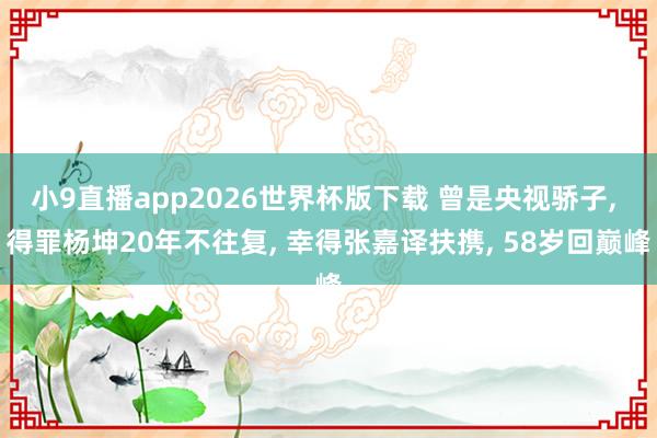 小9直播app2026世界杯版下载 曾是央视骄子， 得罪杨坤20年不往复， 幸得张嘉译扶携， 58岁回巅峰