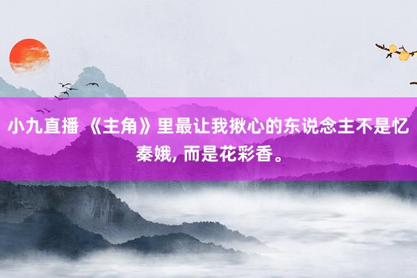 小九直播 《主角》里最让我揪心的东说念主不是忆秦娥， 而是花彩香。