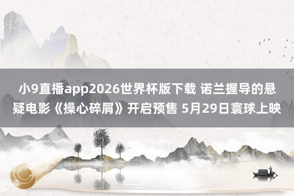 小9直播app2026世界杯版下载 诺兰握导的悬疑电影《操心碎屑》开启预售 5月29日寰球上映