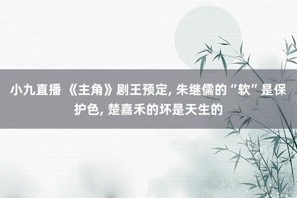 小九直播 《主角》剧王预定， 朱继儒的“软”是保护色， 楚嘉禾的坏是天生的