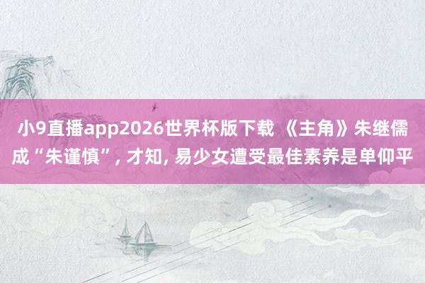 小9直播app2026世界杯版下载 《主角》朱继儒成“朱谨慎”， 才知， 易少女遭受最佳素养是单仰平