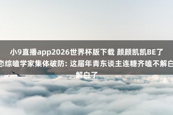 小9直播app2026世界杯版下载 颜颜凯凯BE了? 恋综嗑学家集体破防: 这届年青东谈主连糖齐嗑不解白了