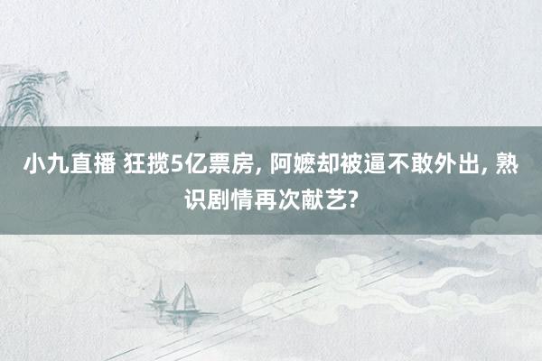 小九直播 狂揽5亿票房， 阿嬷却被逼不敢外出， 熟识剧情再次献艺?