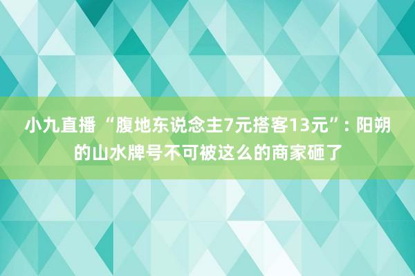 小九直播 “腹地东说念主7元搭客13元”: 阳朔的山水牌号不可被这么的商家砸了