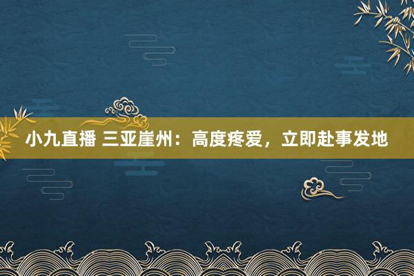 小九直播 三亚崖州：高度疼爱，立即赴事发地