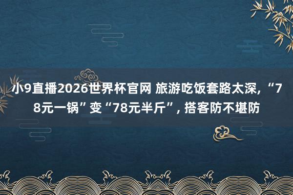 小9直播2026世界杯官网 旅游吃饭套路太深， “78元一锅”变“78元半斤”， 搭客防不堪防
