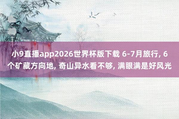 小9直播app2026世界杯版下载 6-7月旅行， 6个矿藏方向地， 奇山异水看不够， 满眼满是好风光