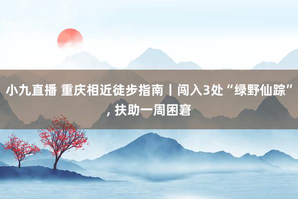 小九直播 重庆相近徒步指南丨闯入3处“绿野仙踪”， 扶助一周困窘