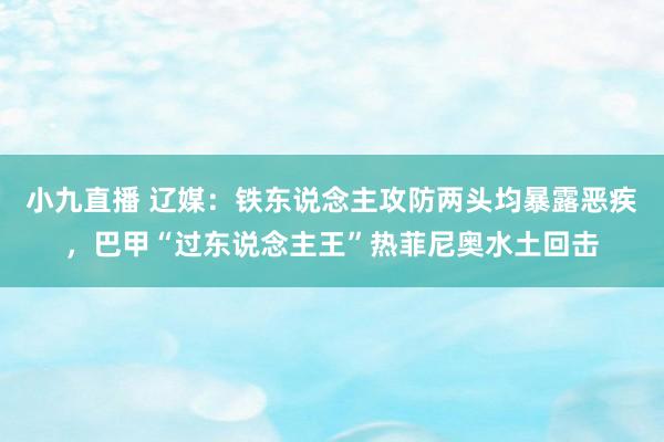 小九直播 辽媒：铁东说念主攻防两头均暴露恶疾，巴甲“过东说念主王”热菲尼奥水土回击