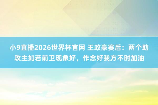小9直播2026世界杯官网 王政豪赛后：两个助攻主如若前卫现象好，作念好我方不时加油