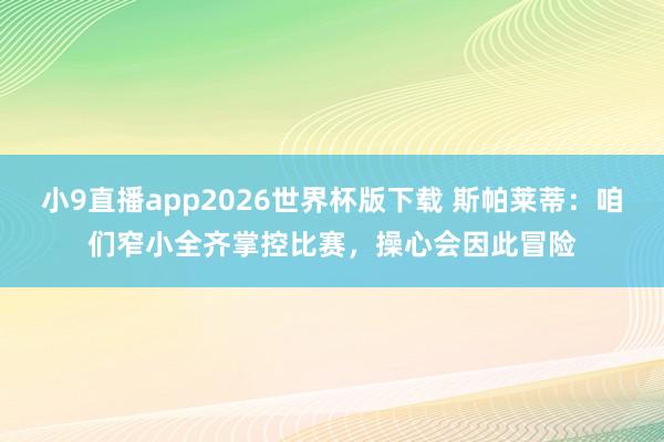 小9直播app2026世界杯版下载 斯帕莱蒂：咱们窄小全齐掌控比赛，操心会因此冒险