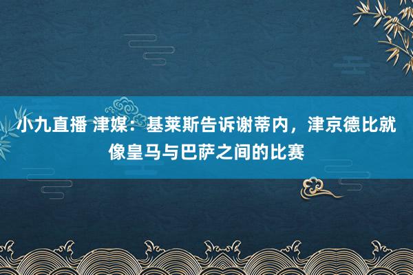 小九直播 津媒：基莱斯告诉谢蒂内，津京德比就像皇马与巴萨之间的比赛