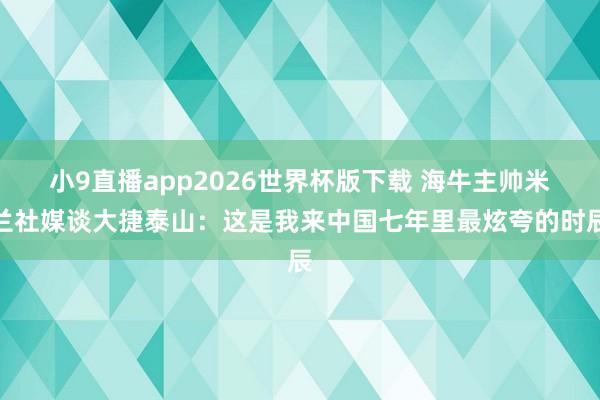 小9直播app2026世界杯版下载 海牛主帅米兰社媒谈大捷泰山：这是我来中国七年里最炫夸的时辰